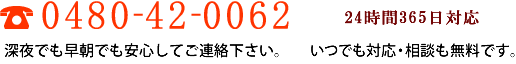 TEL:0480-42-0062 深夜でも早朝でも安心してご連絡下さい。　24時間365日受付中  いつでも対応・相談も無料です。