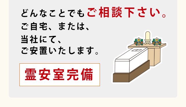 どんなことでもご相談下さい。ご自宅、または、当社にて、ご安置いたします。 霊安室完備